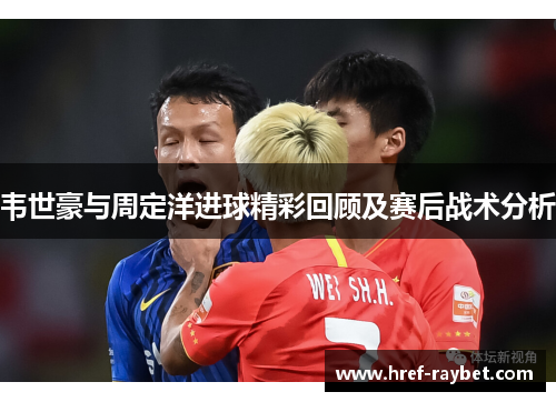 韦世豪与周定洋进球精彩回顾及赛后战术分析