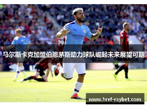 马尔斯卡克加盟伯恩茅斯助力球队崛起未来展望可期