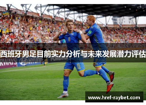 西班牙男足目前实力分析与未来发展潜力评估
