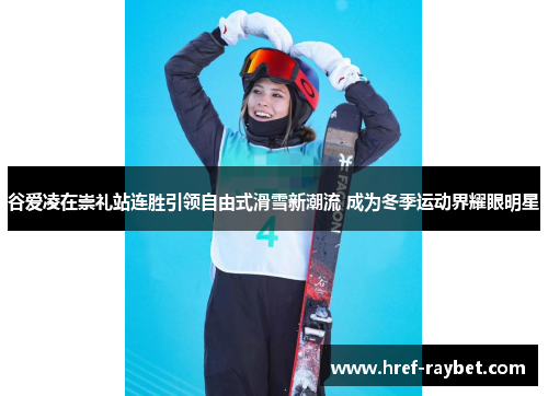 谷爱凌在崇礼站连胜引领自由式滑雪新潮流 成为冬季运动界耀眼明星