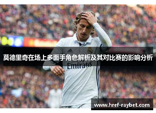 莫德里奇在场上多面手角色解析及其对比赛的影响分析