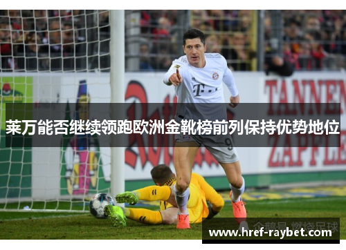 莱万能否继续领跑欧洲金靴榜前列保持优势地位