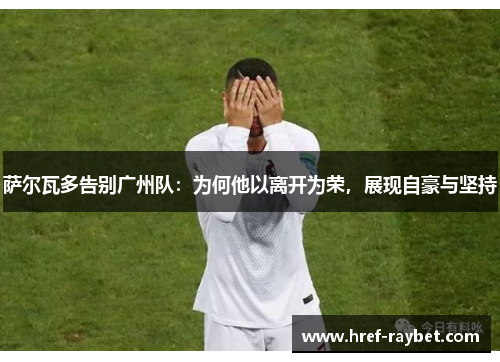 萨尔瓦多告别广州队：为何他以离开为荣，展现自豪与坚持