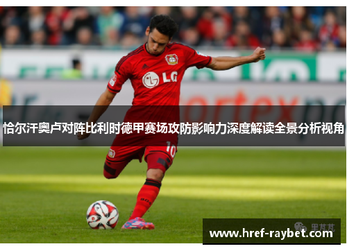 恰尔汗奥卢对阵比利时德甲赛场攻防影响力深度解读全景分析视角 恰尔汗奥卢对阵比利时德甲赛场攻防影响力深度解读全景分析视角