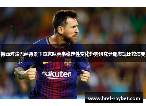 梅西对阵巴萨背景下国家队赛事稳定性变化趋势研究长期表现比较演变 梅西对阵巴萨背景下国家队赛事稳定性变化趋势研究长期表现比较演变
