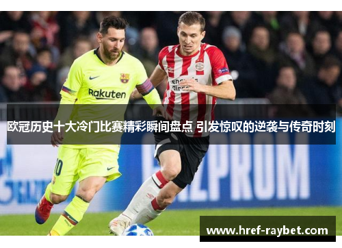 欧冠历史十大冷门比赛精彩瞬间盘点 引发惊叹的逆袭与传奇时刻