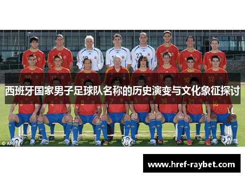 西班牙国家男子足球队名称的历史演变与文化象征探讨 西班牙国家男子足球队名称的历史演变与文化象征探讨