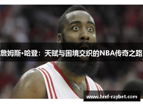 詹姆斯·哈登：天赋与困境交织的NBA传奇之路