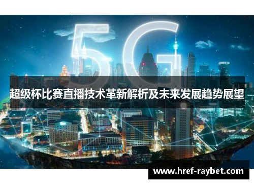 超级杯比赛直播技术革新解析及未来发展趋势展望