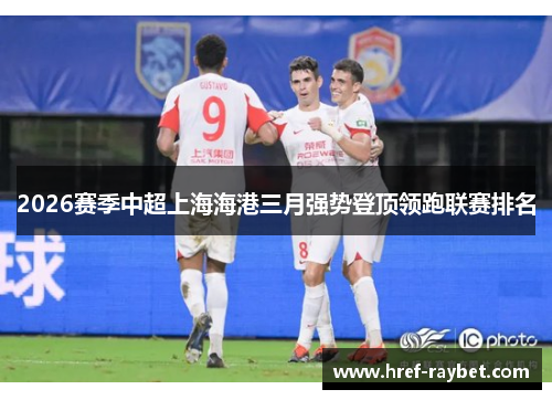 2026赛季中超上海海港三月强势登顶领跑联赛排名