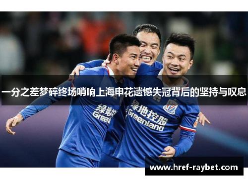 一分之差梦碎终场哨响上海申花遗憾失冠背后的坚持与叹息