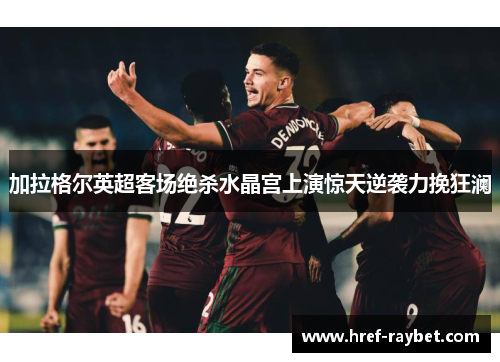 加拉格尔英超客场绝杀水晶宫上演惊天逆袭力挽狂澜