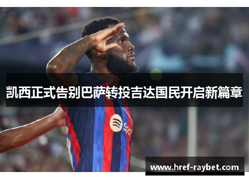 凯西正式告别巴萨转投吉达国民开启新篇章