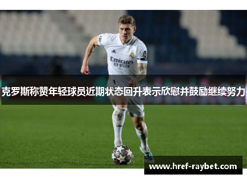 克罗斯称赞年轻球员近期状态回升表示欣慰并鼓励继续努力