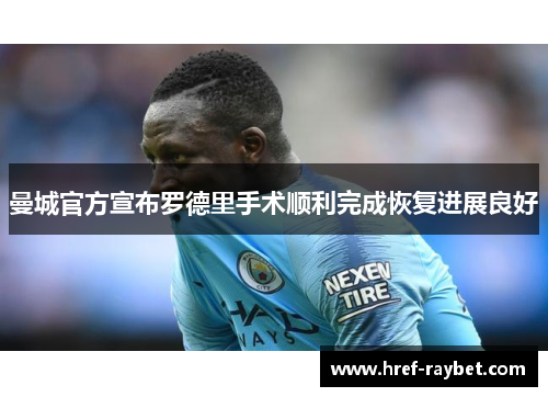 曼城官方宣布罗德里手术顺利完成恢复进展良好