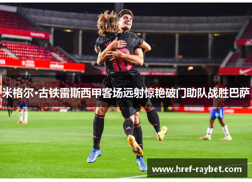 米格尔·古铁雷斯西甲客场远射惊艳破门助队战胜巴萨