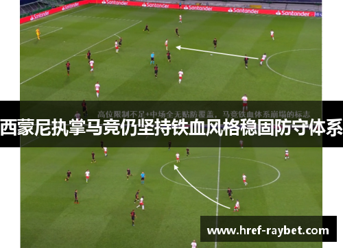 西蒙尼执掌马竞仍坚持铁血风格稳固防守体系