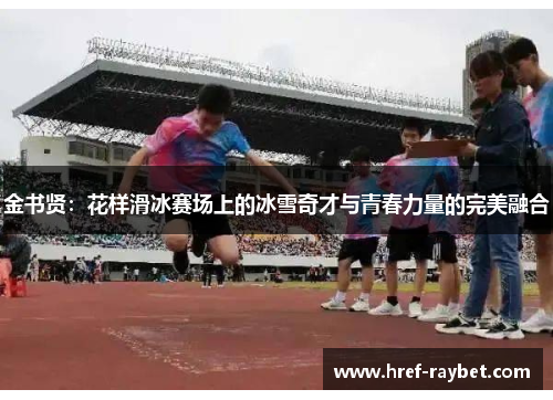 金书贤：花样滑冰赛场上的冰雪奇才与青春力量的完美融合