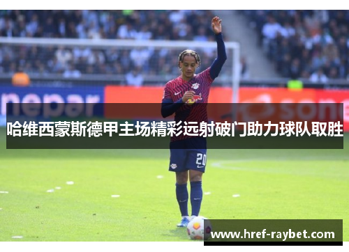 哈维西蒙斯德甲主场精彩远射破门助力球队取胜