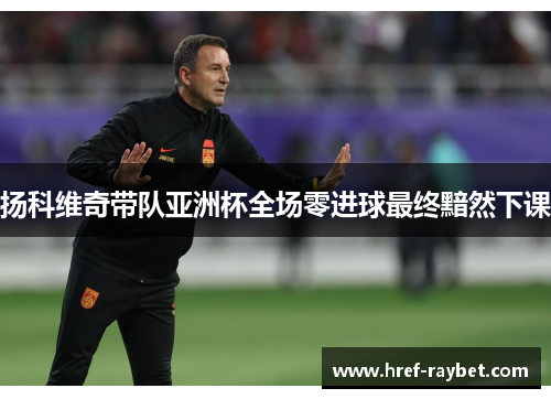 扬科维奇带队亚洲杯全场零进球最终黯然下课
