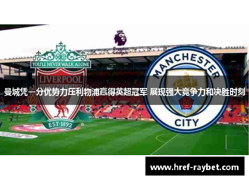 曼城凭一分优势力压利物浦赢得英超冠军 展现强大竞争力和决胜时刻