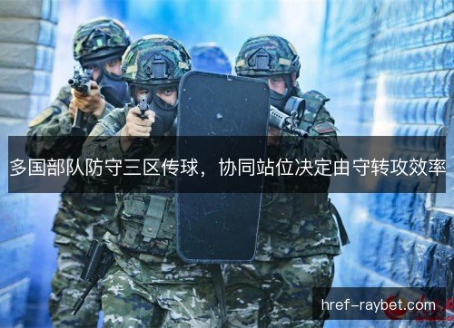 多国部队防守三区传球,协同站位决定由守转攻效率 多国部队防守三区传球,协同站位决定由守转攻效率